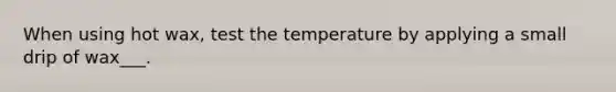 When using hot wax, test the temperature by applying a small drip of wax___.