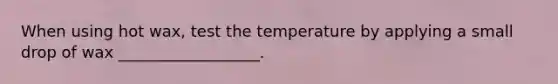 When using hot wax, test the temperature by applying a small drop of wax __________________.