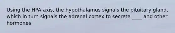 Using the HPA axis, the hypothalamus signals the pituitary gland, which in turn signals the adrenal cortex to secrete ____ and other hormones.