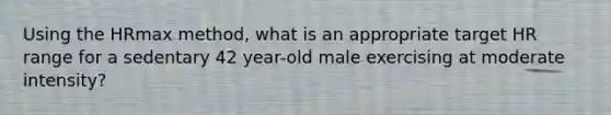 Using the HRmax method, what is an appropriate target HR range for a sedentary 42 year-old male exercising at moderate intensity?