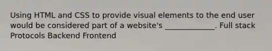 Using HTML and CSS to provide visual elements to the end user would be considered part of a website's _____________. Full stack Protocols Backend Frontend