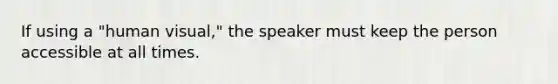 If using a "human visual," the speaker must keep the person accessible at all times.