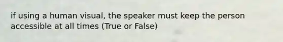 if using a human visual, the speaker must keep the person accessible at all times (True or False)