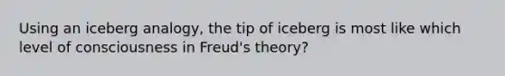 Using an iceberg analogy, the tip of iceberg is most like which level of consciousness in Freud's theory?