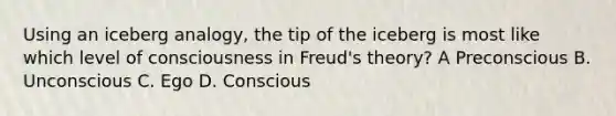 Using an iceberg analogy, the tip of the iceberg is most like which level of consciousness in Freud's theory? A Preconscious B. Unconscious C. Ego D. Conscious