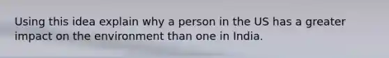 Using this idea explain why a person in the US has a greater impact on the environment than one in India.