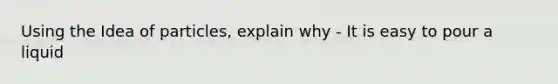 Using the Idea of particles, explain why - It is easy to pour a liquid