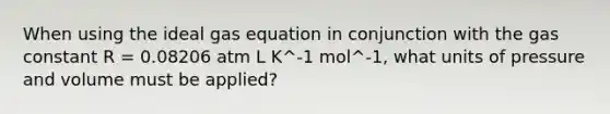 When using the ideal gas equation in conjunction with the gas constant R = 0.08206 atm L K^-1 mol^-1, what units of pressure and volume must be applied?