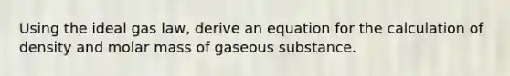 Using the ideal gas law, derive an equation for the calculation of density and molar mass of gaseous substance.