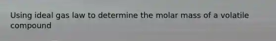 Using ideal gas law to determine the molar mass of a volatile compound