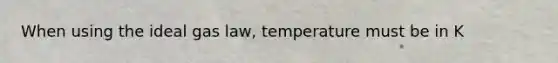 When using the ideal gas law, temperature must be in K