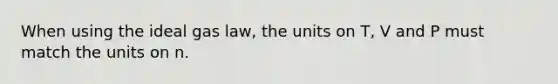 When using the ideal gas law, the units on T, V and P must match the units on n.