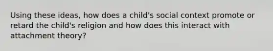 Using these ideas, how does a child's social context promote or retard the child's religion and how does this interact with attachment theory?