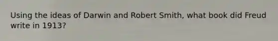 Using the ideas of Darwin and Robert Smith, what book did Freud write in 1913?