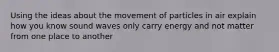 Using the ideas about the movement of particles in air explain how you know sound waves only carry energy and not matter from one place to another