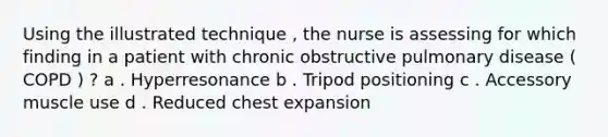 Using the illustrated technique , the nurse is assessing for which finding in a patient with chronic obstructive pulmonary disease ( COPD ) ? a . Hyperresonance b . Tripod positioning c . Accessory muscle use d . Reduced chest expansion