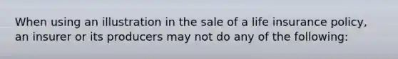 When using an illustration in the sale of a life insurance policy, an insurer or its producers may not do any of the following: