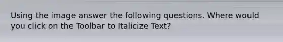 Using the image answer the following questions. Where would you click on the Toolbar to Italicize Text?