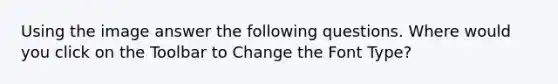 Using the image answer the following questions. Where would you click on the Toolbar to Change the Font Type?