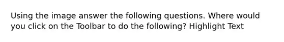 Using the image answer the following questions. Where would you click on the Toolbar to do the following? Highlight Text