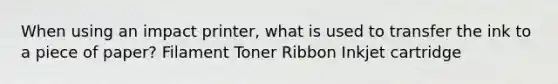 When using an impact printer, what is used to transfer the ink to a piece of paper? Filament Toner Ribbon Inkjet cartridge