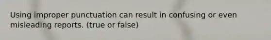 Using improper punctuation can result in confusing or even misleading reports. (true or false)