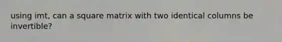 using imt, can a square matrix with two identical columns be invertible?