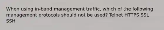 When using in-band management traffic, which of the following management protocols should not be used? Telnet HTTPS SSL SSH