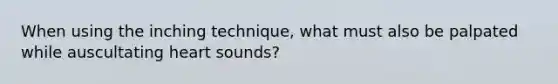 When using the inching technique, what must also be palpated while auscultating heart sounds?