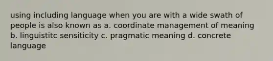 using including language when you are with a wide swath of people is also known as a. coordinate management of meaning b. linguistitc sensiticity c. pragmatic meaning d. concrete language