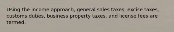 Using the income approach, general sales taxes, excise taxes, customs duties, business property taxes, and license fees are termed: