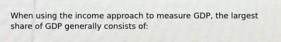 When using the income approach to measure GDP, the largest share of GDP generally consists of: