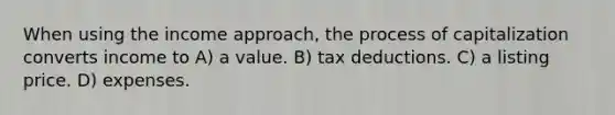 When using the income approach, the process of capitalization converts income to A) a value. B) tax deductions. C) a listing price. D) expenses.