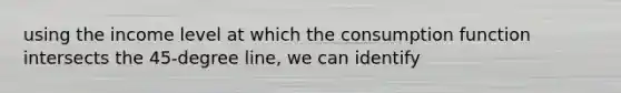 using the income level at which the consumption function intersects the 45-degree line, we can identify