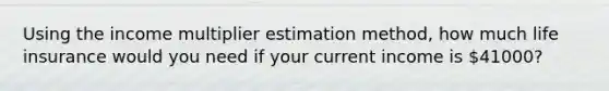 Using the income multiplier estimation method, how much life insurance would you need if your current income is 41000?