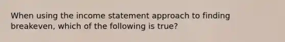 When using the income statement approach to finding breakeven, which of the following is true?