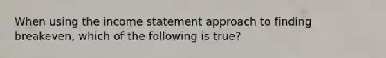 When using the <a href='https://www.questionai.com/knowledge/kCPMsnOwdm-income-statement' class='anchor-knowledge'>income statement</a> approach to finding​ breakeven, which of the following is​ true?