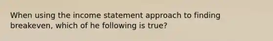 When using the <a href='https://www.questionai.com/knowledge/kCPMsnOwdm-income-statement' class='anchor-knowledge'>income statement</a> approach to finding breakeven, which of he following is true?