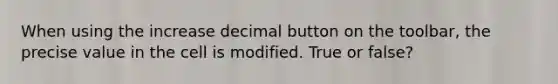 When using the increase decimal button on the toolbar, the precise value in the cell is modified. True or false?