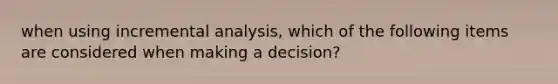 when using incremental analysis, which of the following items are considered when making a decision?