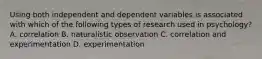 Using both independent and dependent variables is associated with which of the following types of research used in psychology? A. correlation B. naturalistic observation C. correlation and experimentation D. experimentation