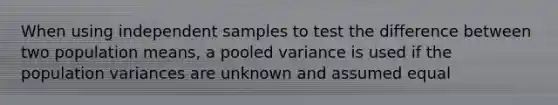 When using independent samples to test the difference between two population means, a pooled variance is used if the population variances are unknown and assumed equal