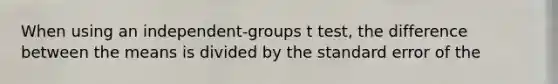 When using an independent-groups t test, the difference between the means is divided by the standard error of the