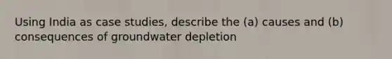 Using India as case studies, describe the (a) causes and (b) consequences of groundwater depletion