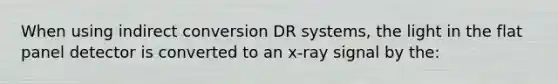 When using indirect conversion DR systems, the light in the flat panel detector is converted to an x-ray signal by the: