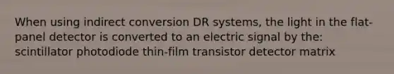 When using indirect conversion DR systems, the light in the flat-panel detector is converted to an electric signal by the: scintillator photodiode thin-film transistor detector matrix