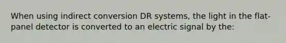 When using indirect conversion DR systems, the light in the flat-panel detector is converted to an electric signal by the: