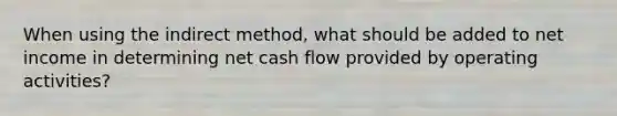 When using the indirect method, what should be added to net income in determining net cash flow provided by operating activities?