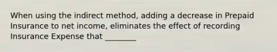 When using the indirect method, adding a decrease in Prepaid Insurance to net income, eliminates the effect of recording Insurance Expense that ________