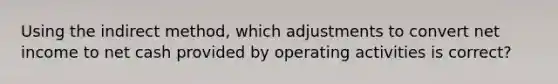 Using the indirect method, which adjustments to convert net income to net cash provided by operating activities is correct?